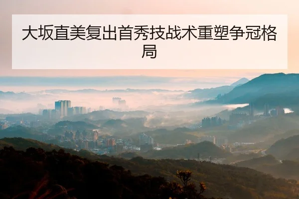 大坂直美复出首秀技战术重塑争冠格局